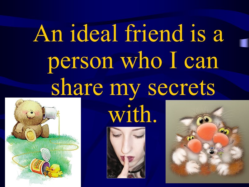 An ideal friend is a person who I can share my secrets with.